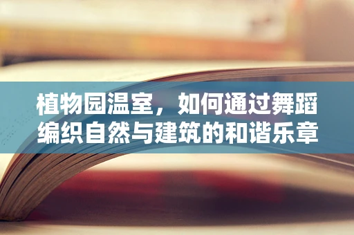 植物园温室，如何通过舞蹈编织自然与建筑的和谐乐章？