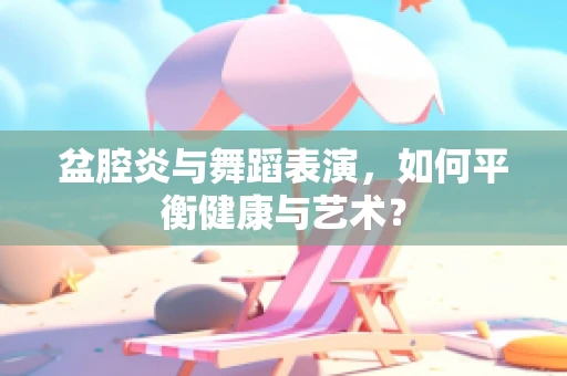 盆腔炎与舞蹈表演，如何平衡健康与艺术？