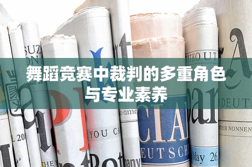 舞蹈竞赛中裁判的多重角色与专业素养