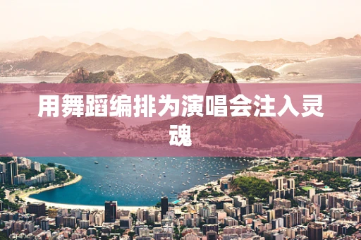 用舞蹈编排为演唱会注入灵魂