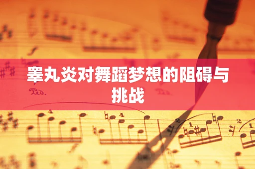 睾丸炎对舞蹈梦想的阻碍与挑战