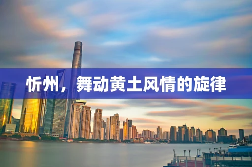 忻州，舞动黄土风情的旋律