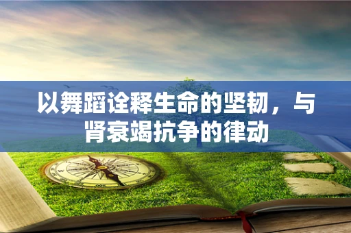 以舞蹈诠释生命的坚韧，与肾衰竭抗争的律动