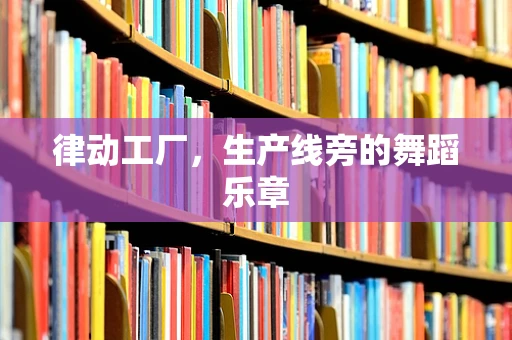 律动工厂，生产线旁的舞蹈乐章