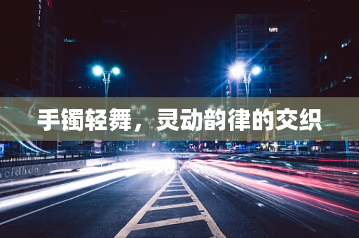 手镯轻舞，灵动韵律的交织