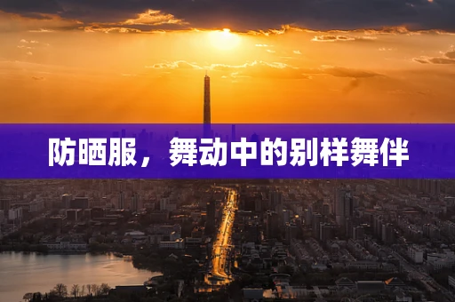 防晒服，舞动中的别样舞伴