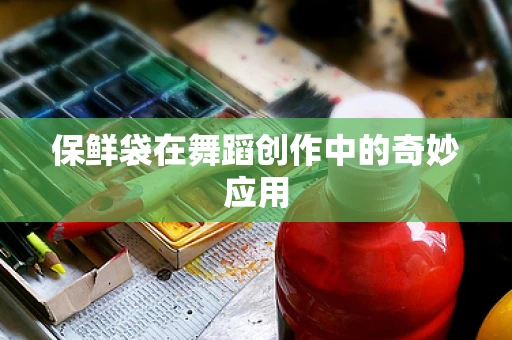 保鲜袋在舞蹈创作中的奇妙应用