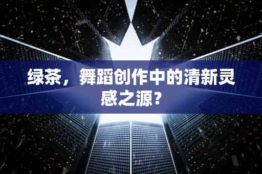 绿茶，舞蹈创作中的清新灵感之源？