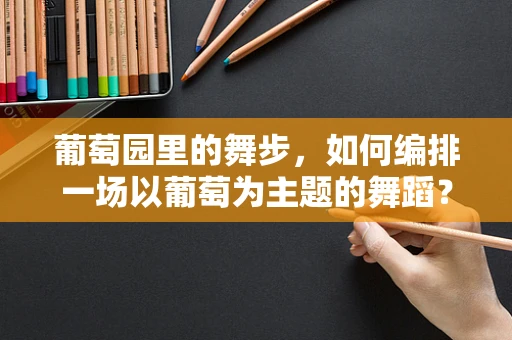 葡萄园里的舞步，如何编排一场以葡萄为主题的舞蹈？