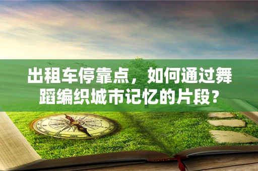 出租车停靠点，如何通过舞蹈编织城市记忆的片段？