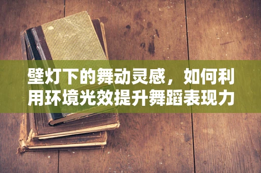壁灯下的舞动灵感，如何利用环境光效提升舞蹈表现力？