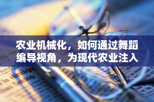 农业机械化，如何通过舞蹈编导视角，为现代农业注入新活力？