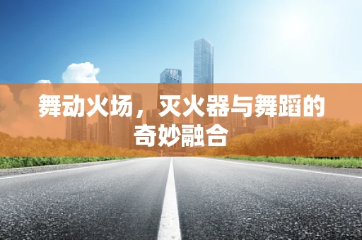 舞动火场，灭火器与舞蹈的奇妙融合