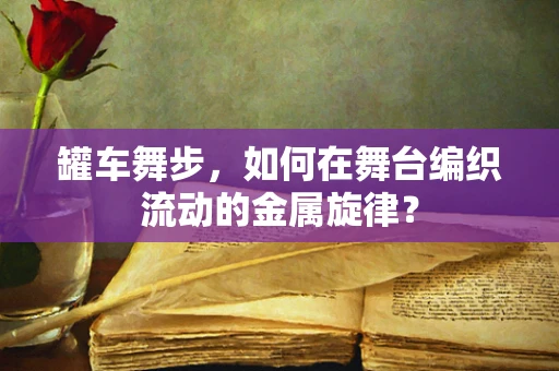 罐车舞步，如何在舞台编织流动的金属旋律？
