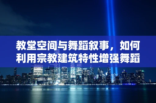 教堂空间与舞蹈叙事，如何利用宗教建筑特性增强舞蹈表现力？