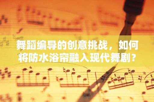 舞蹈编导的创意挑战，如何将防水浴帘融入现代舞剧？
