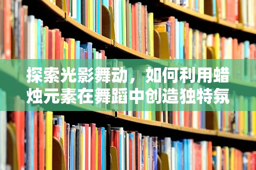 探索光影舞动，如何利用蜡烛元素在舞蹈中创造独特氛围？
