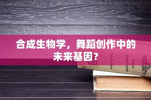 合成生物学，舞蹈创作中的未来基因？