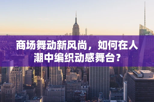 商场舞动新风尚，如何在人潮中编织动感舞台？
