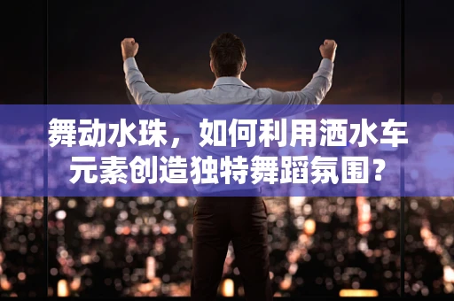舞动水珠，如何利用洒水车元素创造独特舞蹈氛围？