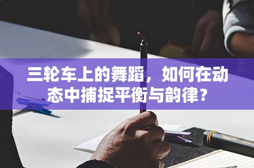 三轮车上的舞蹈，如何在动态中捕捉平衡与韵律？