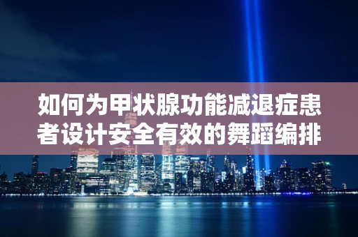 如何为甲状腺功能减退症患者设计安全有效的舞蹈编排？