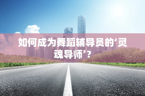 如何成为舞蹈辅导员的‘灵魂导师’？