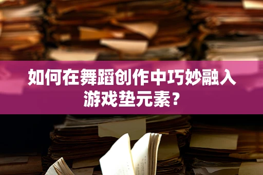 如何在舞蹈创作中巧妙融入游戏垫元素？