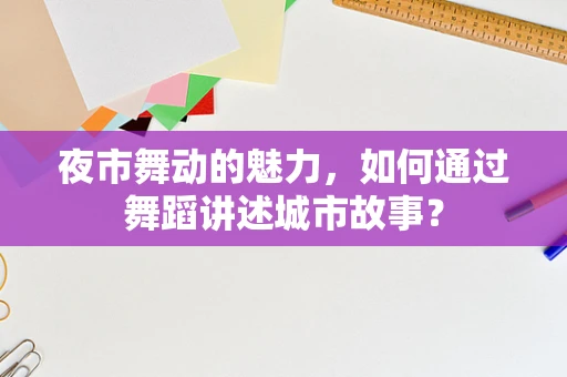 夜市舞动的魅力，如何通过舞蹈讲述城市故事？