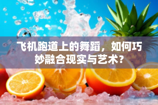 飞机跑道上的舞蹈，如何巧妙融合现实与艺术？