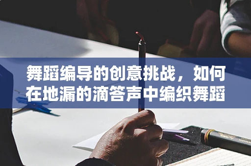 舞蹈编导的创意挑战，如何在地漏的滴答声中编织舞蹈故事？