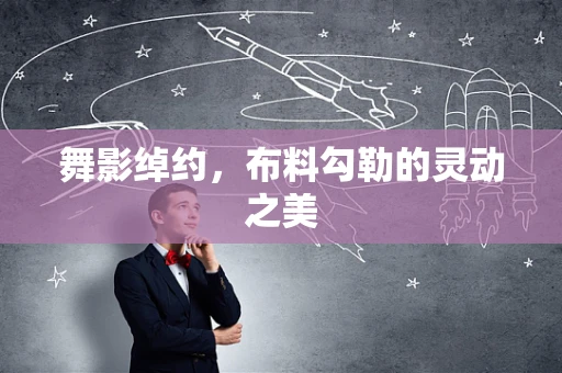 舞影绰约，布料勾勒的灵动之美
