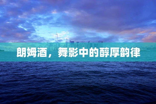 朗姆酒，舞影中的醇厚韵律