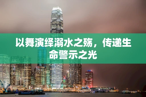 以舞演绎溺水之殇，传递生命警示之光