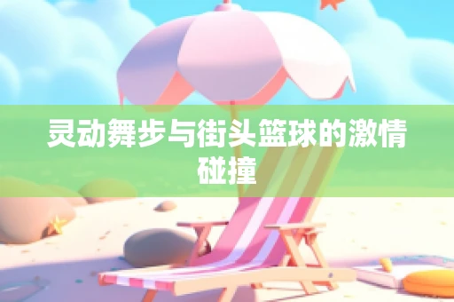 灵动舞步与街头篮球的激情碰撞