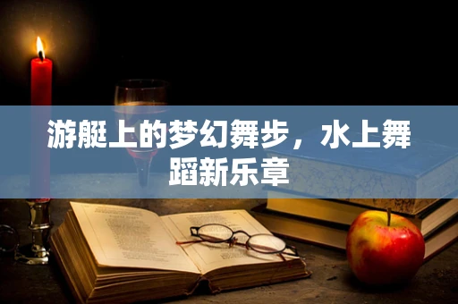 游艇上的梦幻舞步，水上舞蹈新乐章