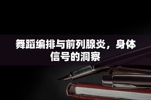 舞蹈编排与前列腺炎，身体信号的洞察