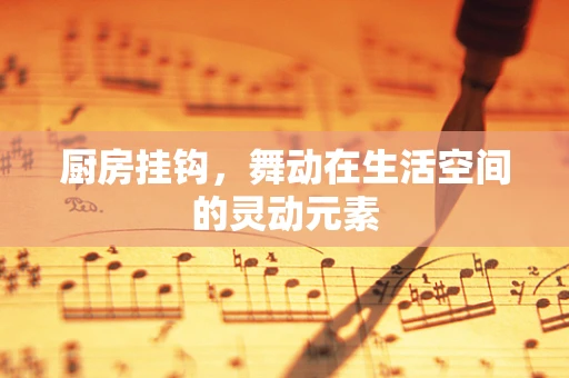 厨房挂钩，舞动在生活空间的灵动元素