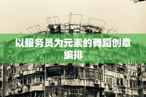 以服务员为元素的舞蹈创意编排