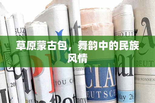 草原蒙古包，舞韵中的民族风情