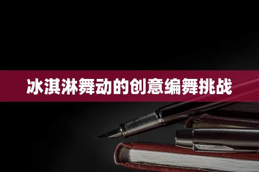 冰淇淋舞动的创意编舞挑战