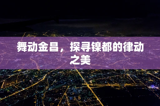 舞动金昌，探寻镍都的律动之美