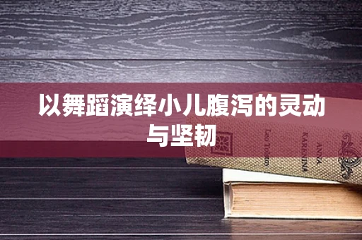 以舞蹈演绎小儿腹泻的灵动与坚韧