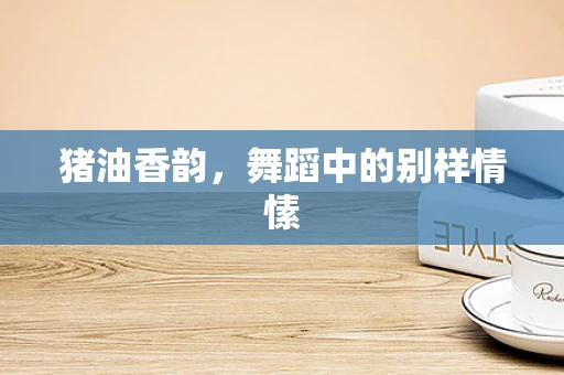 猪油香韵，舞蹈中的别样情愫
