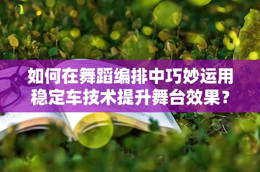 如何在舞蹈编排中巧妙运用稳定车技术提升舞台效果？