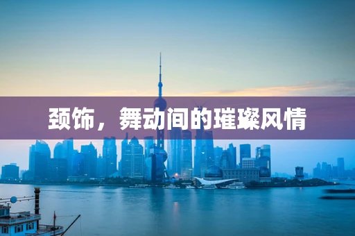 颈饰，舞动间的璀璨风情