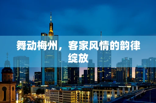 舞动梅州，客家风情的韵律绽放