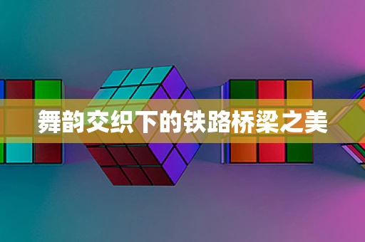 舞韵交织下的铁路桥梁之美