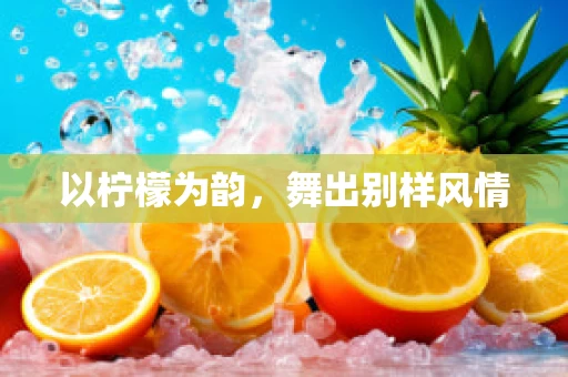 以柠檬为韵，舞出别样风情