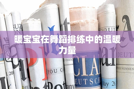 暖宝宝在舞蹈排练中的温暖力量